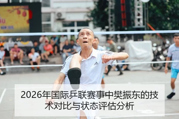 2026年国际乒联赛事中樊振东的技术对比与状态评估分析