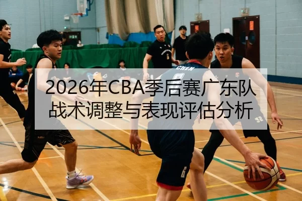 2026年CBA季后赛广东队战术调整与表现评估分析