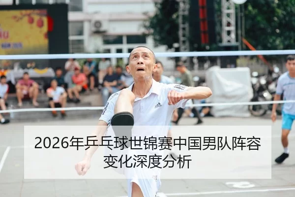 2026年乒乓球世锦赛中国男队阵容变化深度分析