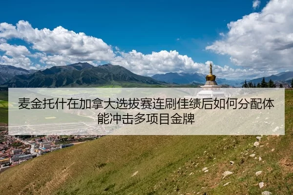 麦金托什在加拿大选拔赛连刷佳绩后如何分配体能冲击多项目金牌
