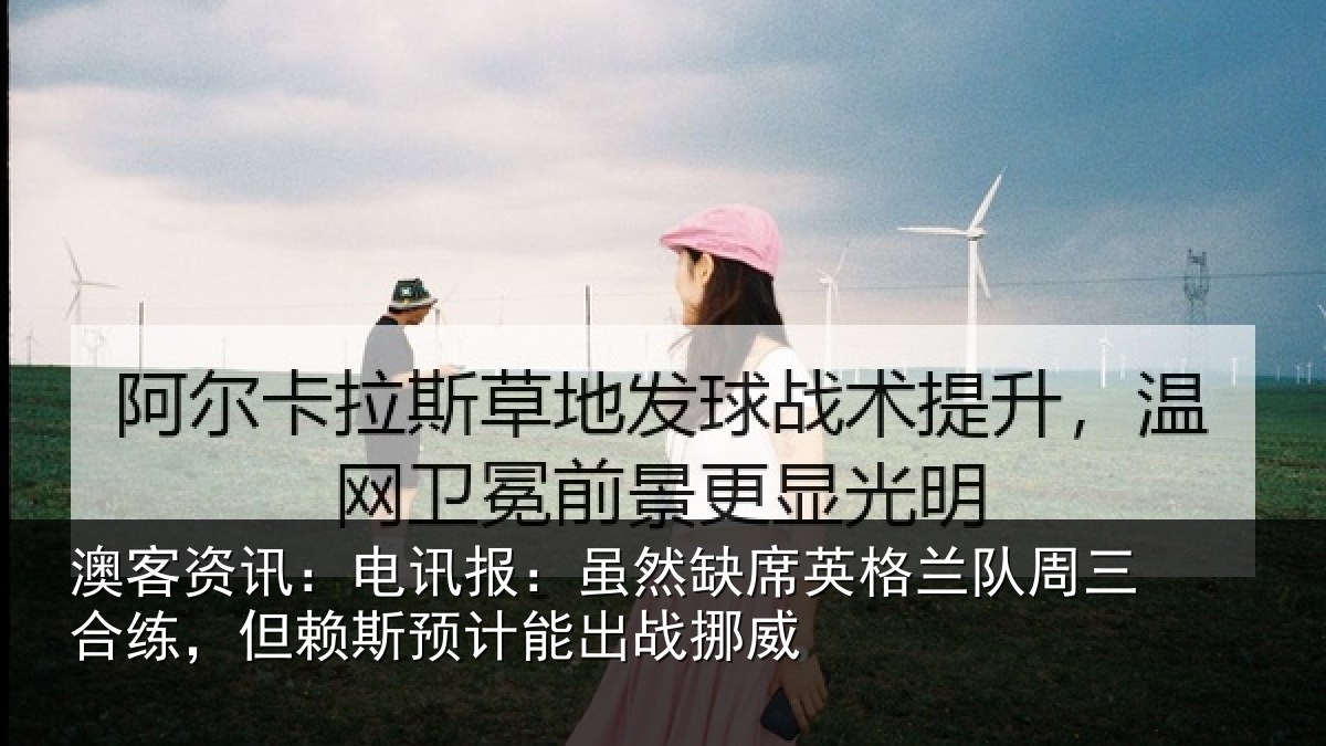 澳客资讯：电讯报：虽然缺席英格兰队周三合练，但赖斯预计能出战挪威