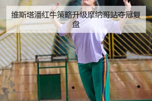 维斯塔潘红牛策略升级摩纳哥站夺冠复盘