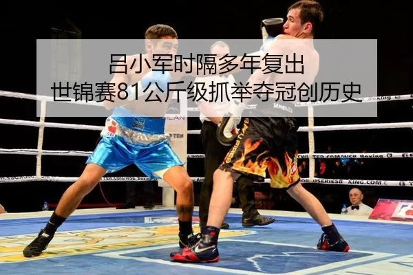 吕小军时隔多年复出 世锦赛81公斤级抓举夺冠创历史