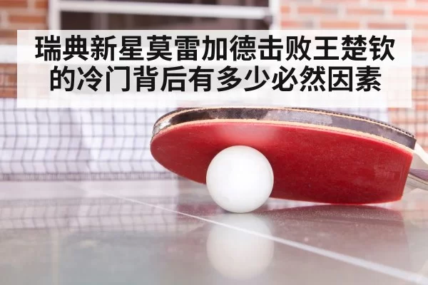 瑞典新星莫雷加德击败王楚钦的冷门背后有多少必然因素