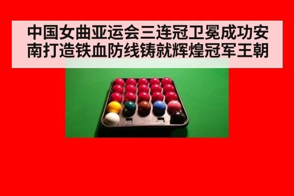 中国女曲亚运会三连冠卫冕成功安南打造铁血防线铸就辉煌冠军王朝