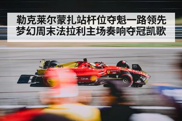 勒克莱尔蒙扎站杆位夺魁一路领先 梦幻周末法拉利主场奏响夺冠凯歌