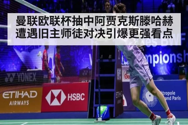 曼联欧联杯抽中阿贾克斯滕哈赫遭遇旧主师徒对决引爆更强看点