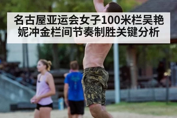 名古屋亚运会女子100米栏吴艳妮冲金栏间节奏制胜关键分析