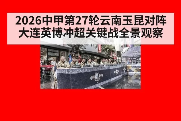 2026中甲第27轮云南玉昆对阵大连英博冲超关键战全景观察